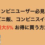 コンビニユーザー必見！コンビニ飯、コンビニスイーツを最大5% お得に買う方法